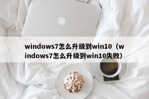 windows7怎么升级到win10（windows7怎么升级到win10失败）