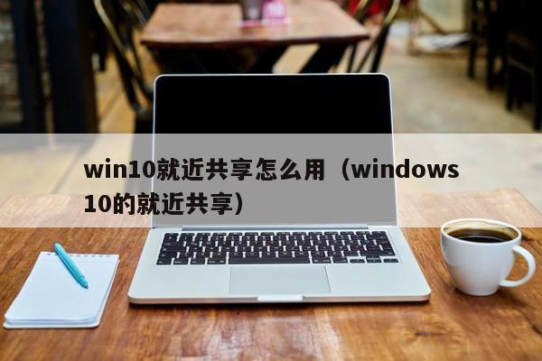 win10就近共享怎么用（windows10的就近共享）